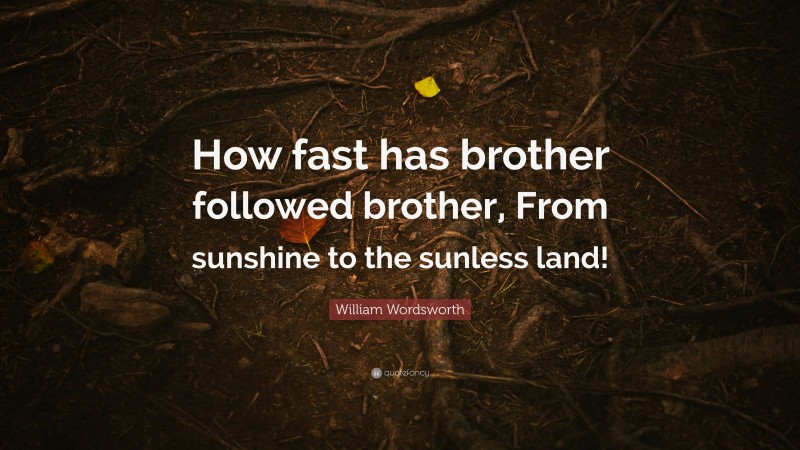 William Wordsworth Quote: “How fast has brother followed brother, From sunshine to the sunless land!”