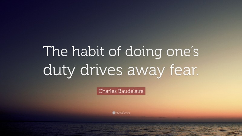 Charles Baudelaire Quote: “The habit of doing one’s duty drives away fear.”