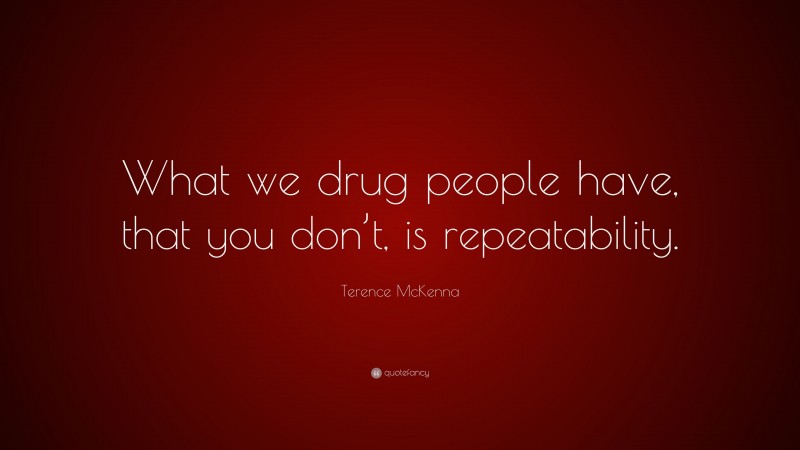 Terence McKenna Quote: “What we drug people have, that you don’t, is repeatability.”
