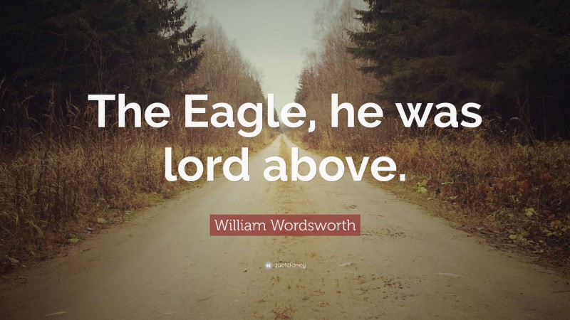 William Wordsworth Quote: “The Eagle, he was lord above.”