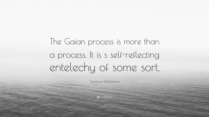 Terence McKenna Quote: “The Gaian process is more than a process. It is s self-reflecting entelechy of some sort.”