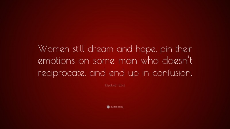 Elisabeth Elliot Quote: “Women still dream and hope, pin their emotions on some man who doesn’t reciprocate, and end up in confusion.”