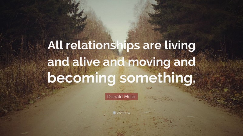 Donald Miller Quote: “All relationships are living and alive and moving and becoming something.”