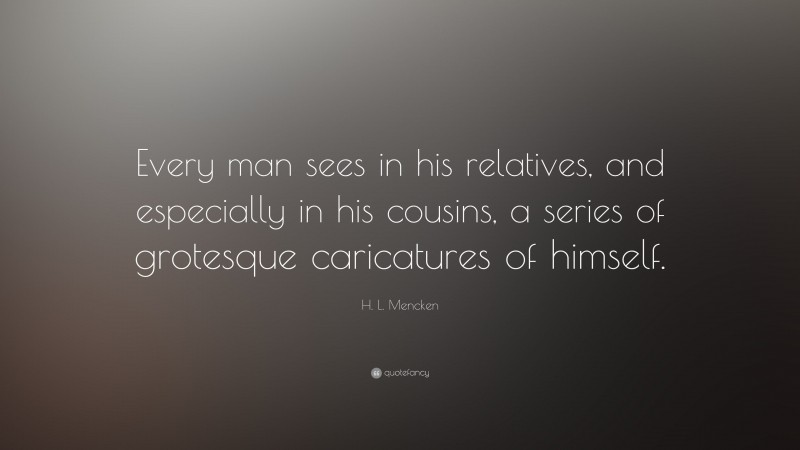 H. L. Mencken Quote: “Every man sees in his relatives, and especially in his cousins, a series of grotesque caricatures of himself.”