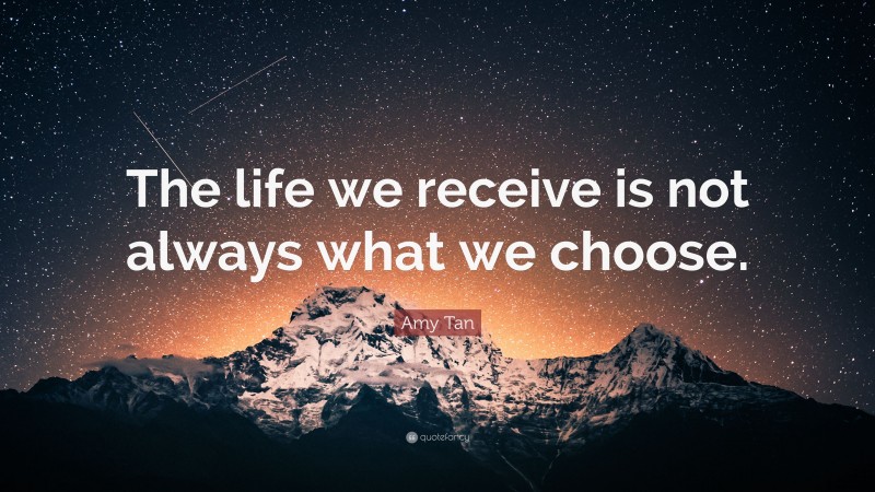 Amy Tan Quote: “The life we receive is not always what we choose.”