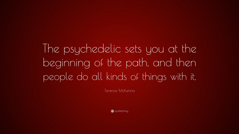 Terence McKenna Quote: “The psychedelic sets you at the beginning of the path, and then people do all kinds of things with it.”