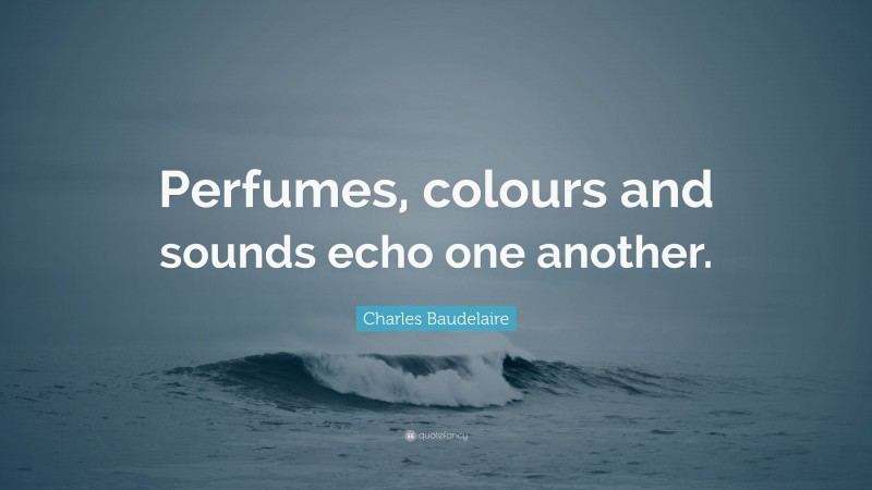 Charles Baudelaire Quote: “Perfumes, colours and sounds echo one another.”