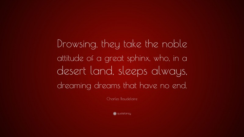 Charles Baudelaire Quote: “Drowsing, they take the noble attitude of a great sphinx, who, in a desert land, sleeps always, dreaming dreams that have no end.”