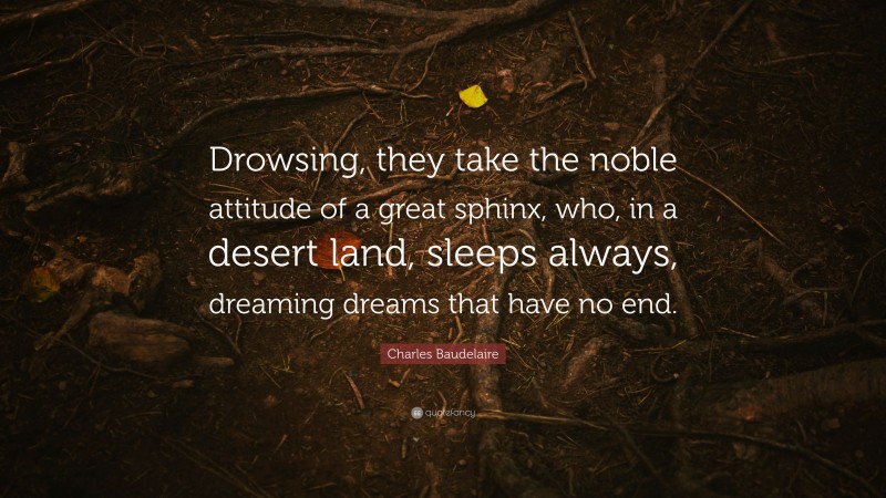 Charles Baudelaire Quote: “Drowsing, they take the noble attitude of a great sphinx, who, in a desert land, sleeps always, dreaming dreams that have no end.”