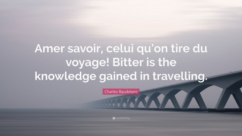 Charles Baudelaire Quote: “Amer savoir, celui qu’on tire du voyage! Bitter is the knowledge gained in travelling.”