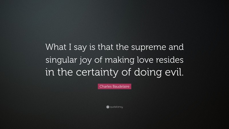 Charles Baudelaire Quote: “What I say is that the supreme and singular joy of making love resides in the certainty of doing evil.”