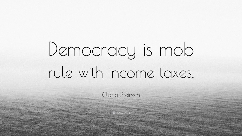 Gloria Steinem Quote: “Democracy is mob rule with income taxes.”