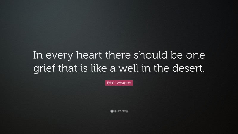 Edith Wharton Quote: “In every heart there should be one grief that is like a well in the desert.”