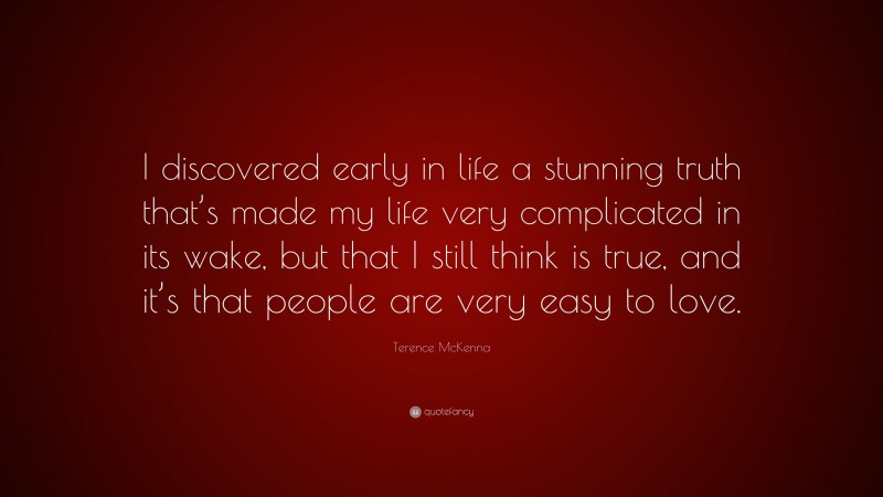 Terence McKenna Quote: “I discovered early in life a stunning truth that’s made my life very complicated in its wake, but that I still think is true, and it’s that people are very easy to love.”