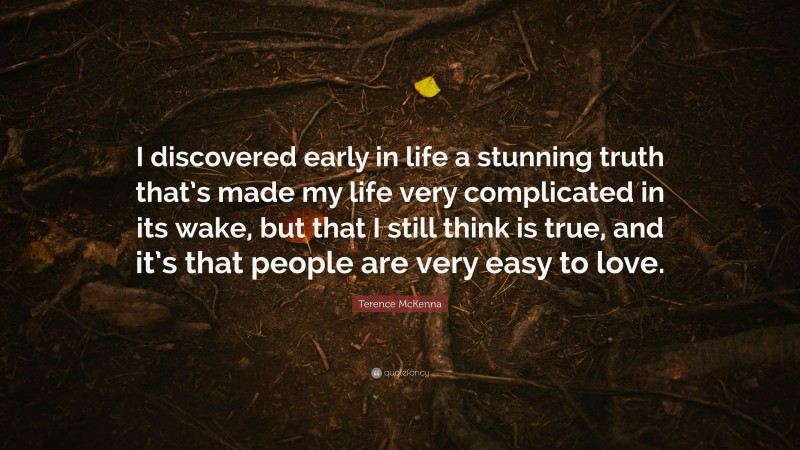 Terence McKenna Quote: “I discovered early in life a stunning truth that’s made my life very complicated in its wake, but that I still think is true, and it’s that people are very easy to love.”