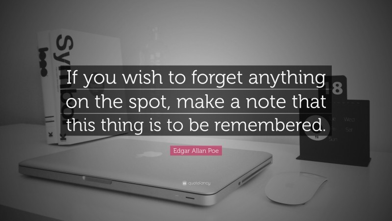 Edgar Allan Poe Quote: “If you wish to forget anything on the spot, make a note that this thing is to be remembered.”