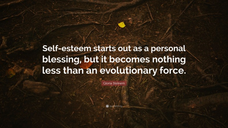 Gloria Steinem Quote: “Self-esteem starts out as a personal blessing, but it becomes nothing less than an evolutionary force.”