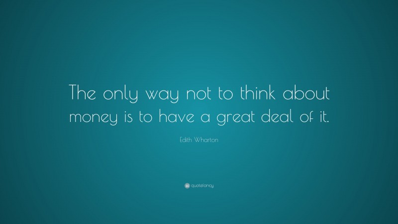 Edith Wharton Quote: “The only way not to think about money is to have a great deal of it.”