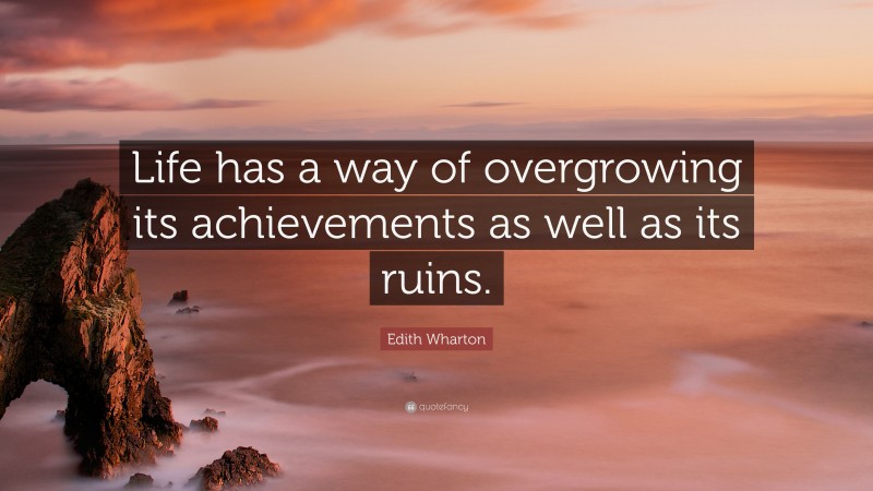 Edith Wharton Quote: “Life has a way of overgrowing its achievements as well as its ruins.”
