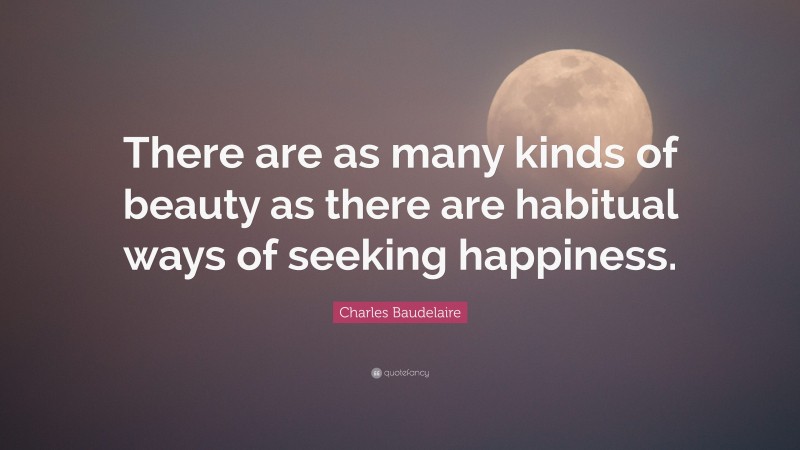 Charles Baudelaire Quote: “There are as many kinds of beauty as there are habitual ways of seeking happiness.”