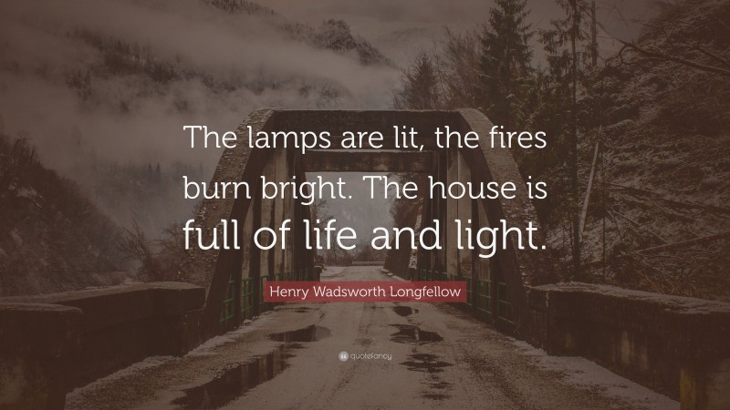 Henry Wadsworth Longfellow Quote: “The lamps are lit, the fires burn bright. The house is full of life and light.”