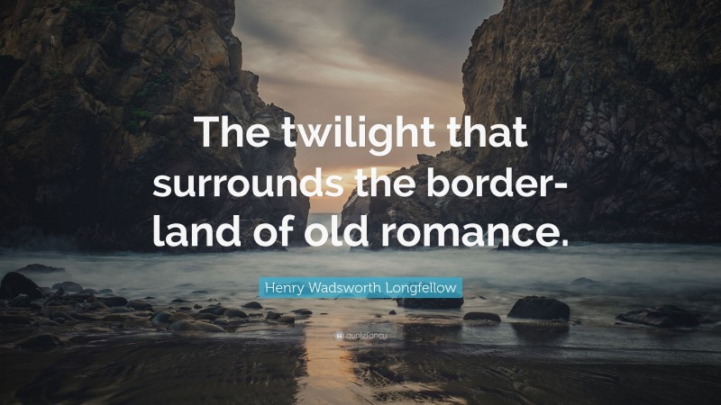 Henry Wadsworth Longfellow Quote: “The twilight that surrounds the border-land of old romance.”