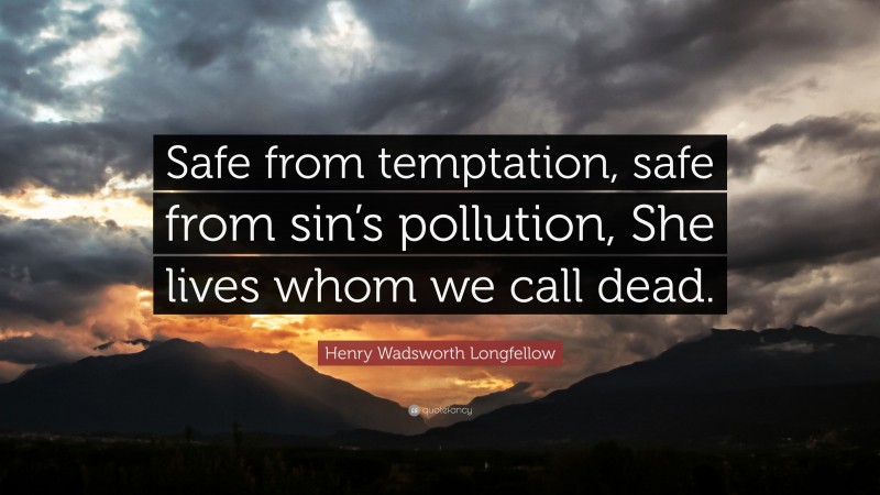 Henry Wadsworth Longfellow Quote: “Safe from temptation, safe from sin’s pollution, She lives whom we call dead.”