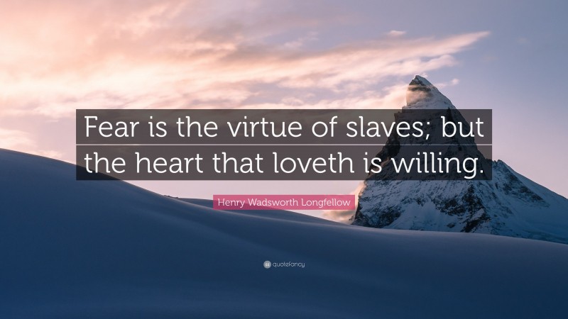 Henry Wadsworth Longfellow Quote: “Fear is the virtue of slaves; but the heart that loveth is willing.”