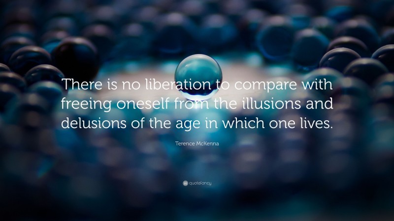 Terence McKenna Quote: “There is no liberation to compare with freeing oneself from the illusions and delusions of the age in which one lives.”