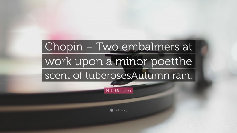 H. L. Mencken Quote: “Chopin – Two embalmers at work upon a minor poetthe scent of tuberosesAutumn rain.”