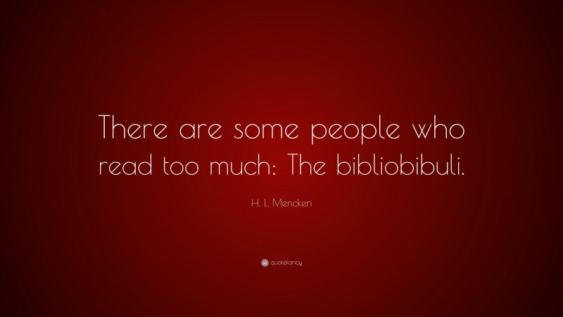 H. L. Mencken Quote: “There are some people who read too much: The bibliobibuli.”