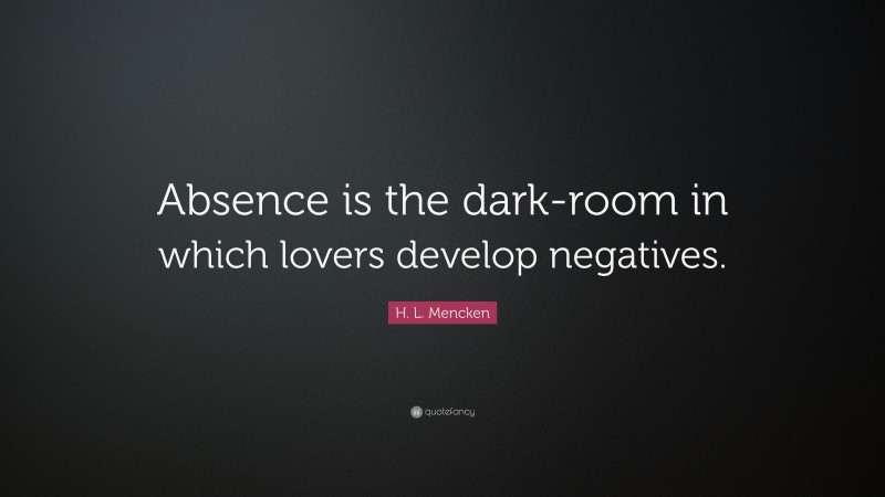 H. L. Mencken Quote: “Absence is the dark-room in which lovers develop negatives.”
