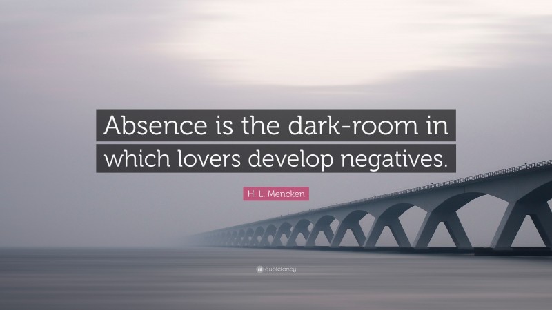 H. L. Mencken Quote: “Absence is the dark-room in which lovers develop negatives.”
