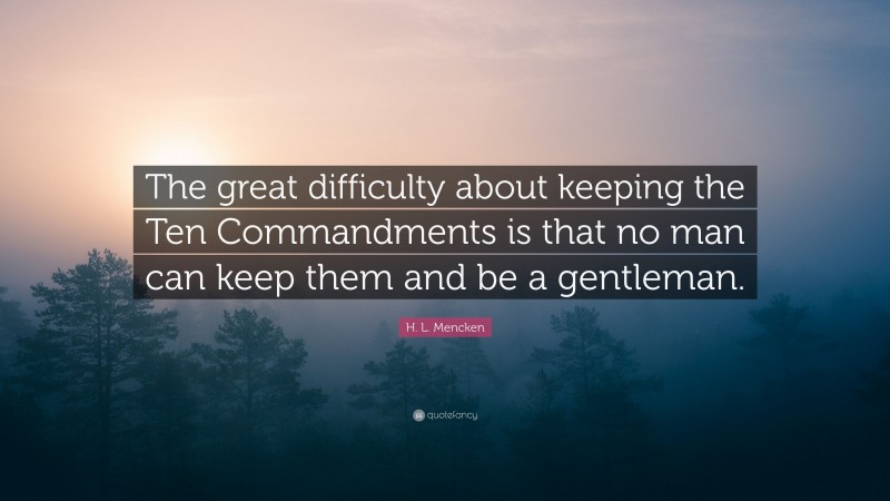 H. L. Mencken Quote: “The great difficulty about keeping the Ten Commandments is that no man can keep them and be a gentleman.”