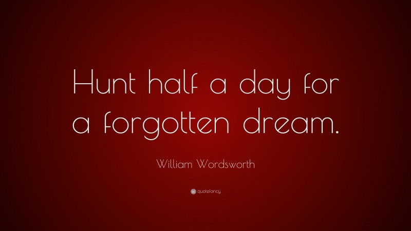 William Wordsworth Quote: “Hunt half a day for a forgotten dream.”