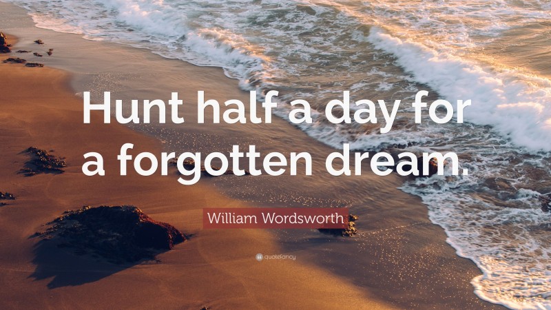 William Wordsworth Quote: “Hunt half a day for a forgotten dream.”