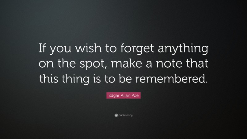Edgar Allan Poe Quote: “If you wish to forget anything on the spot, make a note that this thing is to be remembered.”