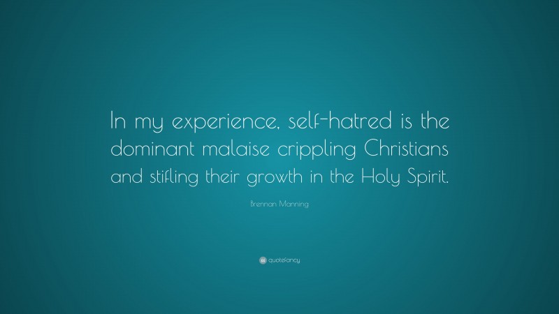 Brennan Manning Quote: “In my experience, self-hatred is the dominant malaise crippling Christians and stifling their growth in the Holy Spirit.”