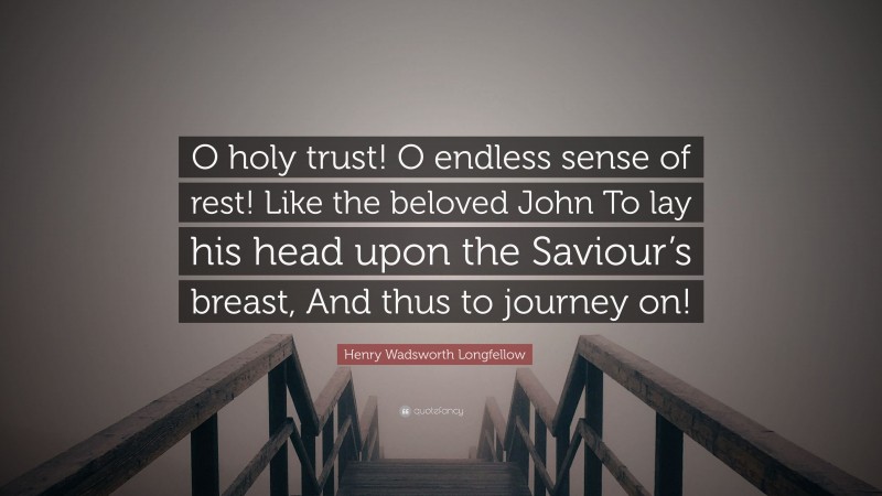 Henry Wadsworth Longfellow Quote: “O holy trust! O endless sense of rest! Like the beloved John To lay his head upon the Saviour’s breast, And thus to journey on!”