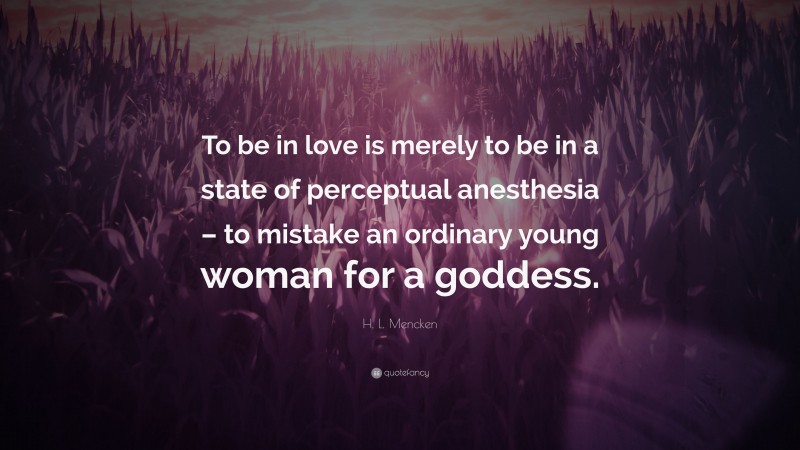 H. L. Mencken Quote: “To be in love is merely to be in a state of perceptual anesthesia – to mistake an ordinary young woman for a goddess.”