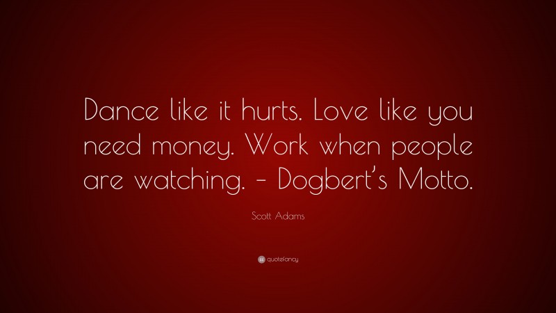Scott Adams Quote: “Dance like it hurts. Love like you need money. Work when people are watching. – Dogbert’s Motto.”
