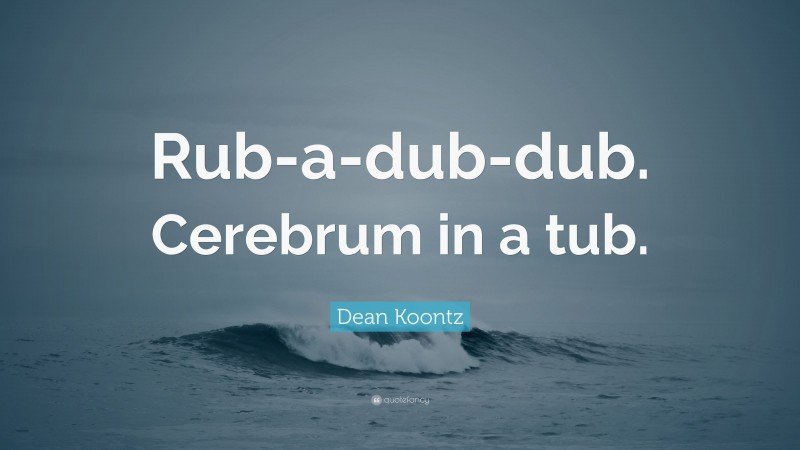 Dean Koontz Quote: “Rub-a-dub-dub. Cerebrum in a tub.”