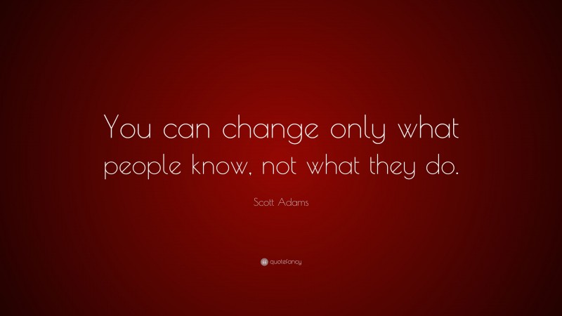 Scott Adams Quote: “You can change only what people know, not what they do.”