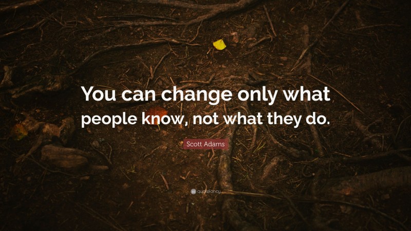 Scott Adams Quote: “You can change only what people know, not what they do.”