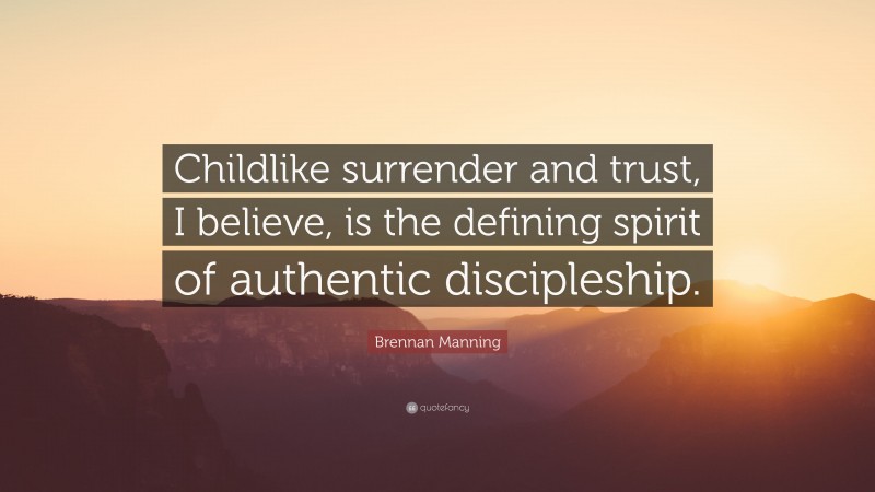 Brennan Manning Quote: “Childlike surrender and trust, I believe, is the defining spirit of authentic discipleship.”