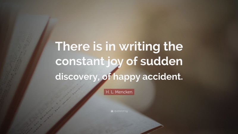 H. L. Mencken Quote: “There is in writing the constant joy of sudden discovery, of happy accident.”