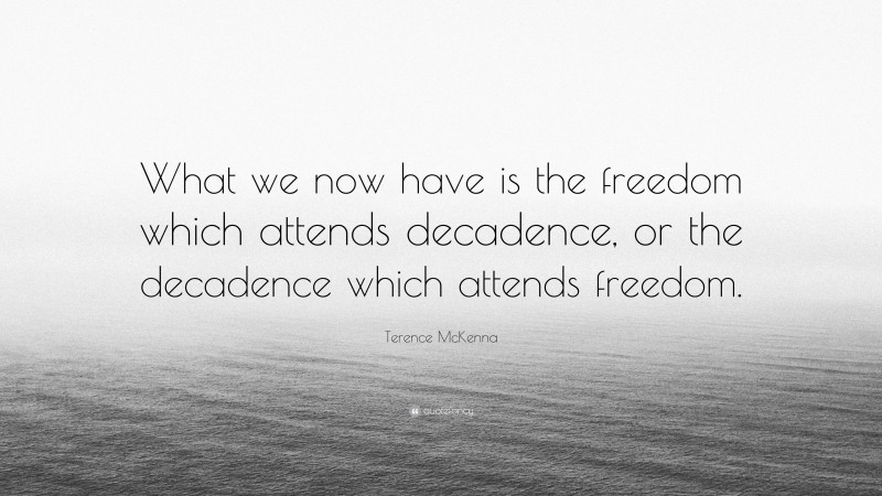 Terence McKenna Quote: “What we now have is the freedom which attends decadence, or the decadence which attends freedom.”