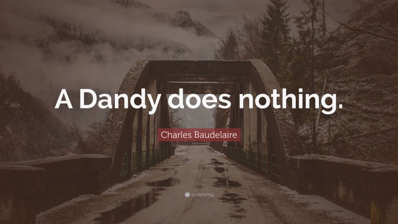 Charles Baudelaire Quote: “A Dandy does nothing.”
