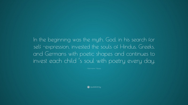 Hermann Hesse Quote: “In the beginning was the myth. God, in his search for self -expression, invested the souls of Hindus, Greeks, and Germans with poetic shapes and continues to invest each child ’s soul with poetry every day.”