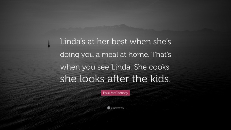 Paul McCartney Quote: “Linda’s at her best when she’s doing you a meal at home. That’s when you see Linda. She cooks, she looks after the kids.”
